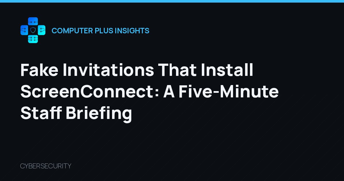 Fake Invitations That Install ScreenConnect: A Five-Minute Staff Briefing