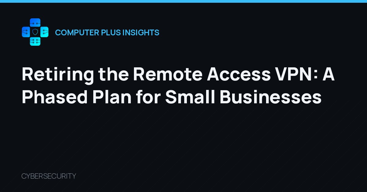 Retiring the Remote Access VPN: A Phased Plan for Small Businesses