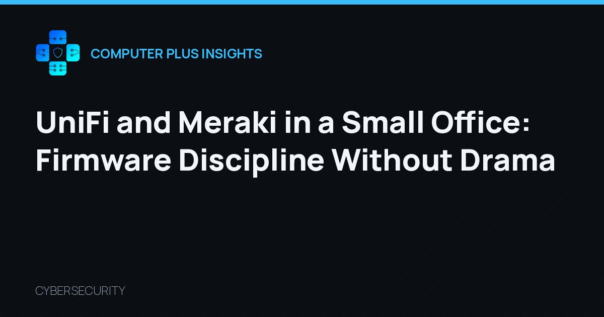UniFi and Meraki in a Small Office: Firmware Discipline Without Drama