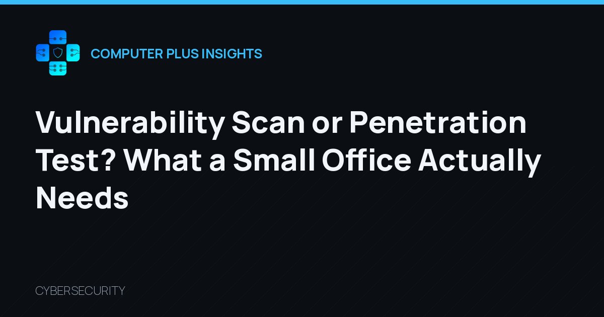 Vulnerability Scan or Penetration Test? What a Small Office Actually Needs